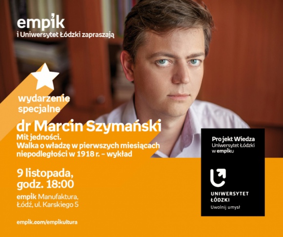 DR MARCIN SZYMAŃSKI - PROJEKT WIEDZA - UNIWERSYTET ŁÓDZKI W EMPIKU BIZNES, Kultura - PROJEKT WIEDZA - UNIWERSYTET ŁÓDZKI W EMPIKU Dr Marcin Szymański – „Mit jedności. Walka o władzę w pierwszych miesiącach niepodległości w 1918 r. ” 9 listopada, godz. 18:00 empik Manufaktura, Łódź, ul. Karskiego 5